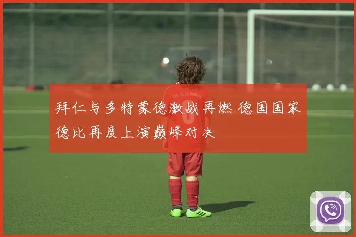 拜仁与多特蒙德激战再燃 德国国家德比再度上演巅峰对决