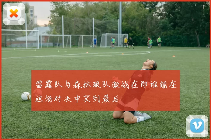 雷霆队与森林狼队激战在即谁能在这场对决中笑到最后