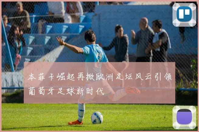 本菲卡崛起再掀欧洲足坛风云引领葡萄牙足球新时代