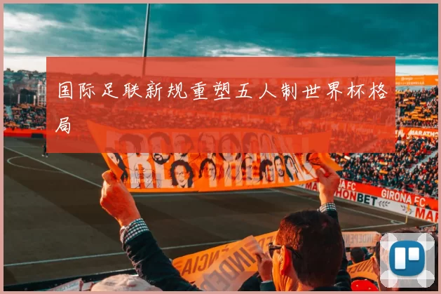 国际足联新规重塑五人制世界杯格局