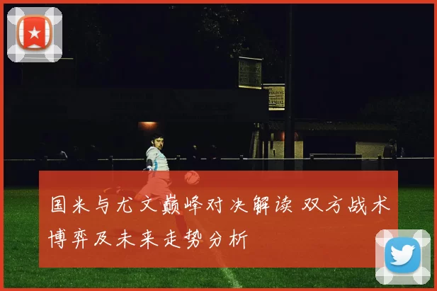 国米与尤文巅峰对决解读 双方战术博弈及未来走势分析