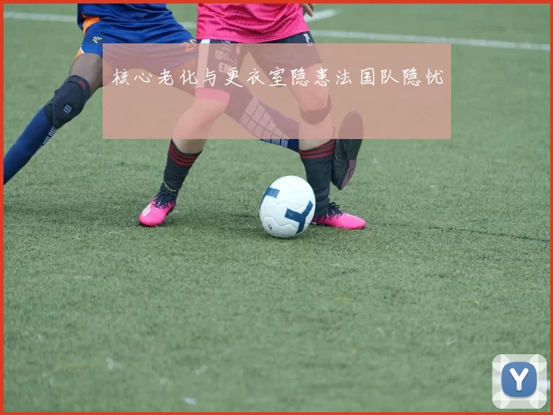 核心老化与更衣室隐患法国队隐忧