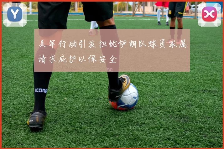 美军行动引发担忧伊朗队球员家属请求庇护以保安全