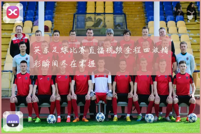 英东足球比赛直播视频全程回放精彩瞬间尽在掌握