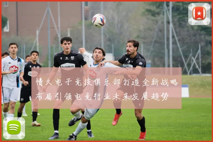 情久电子竞技俱乐部打造全新战略布局引领电竞行业未来发展趋势