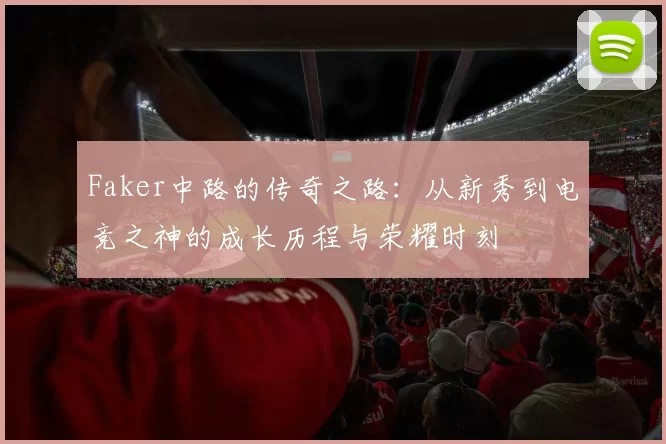 Faker中路的传奇之路：从新秀到电竞之神的成长历程与荣耀时刻