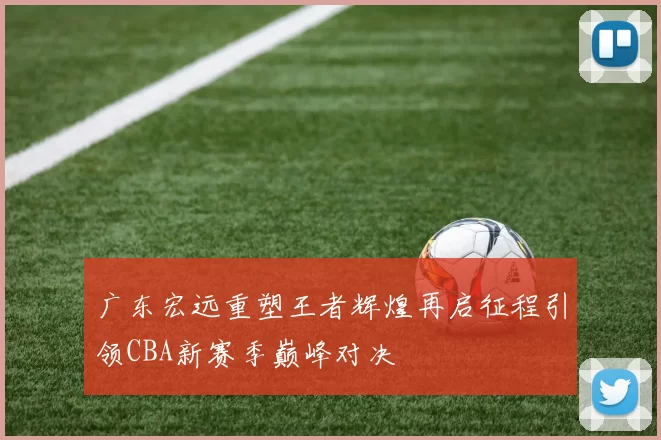 广东宏远重塑王者辉煌再启征程引领CBA新赛季巅峰对决
