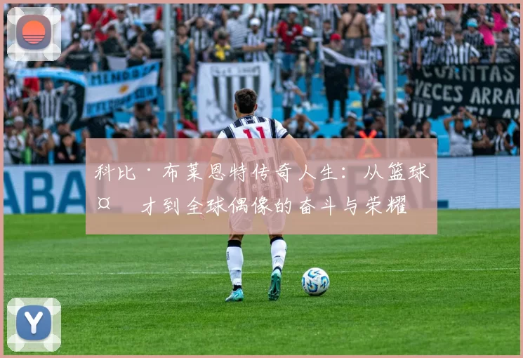 科比·布莱恩特传奇人生：从篮球天才到全球偶像的奋斗与荣耀