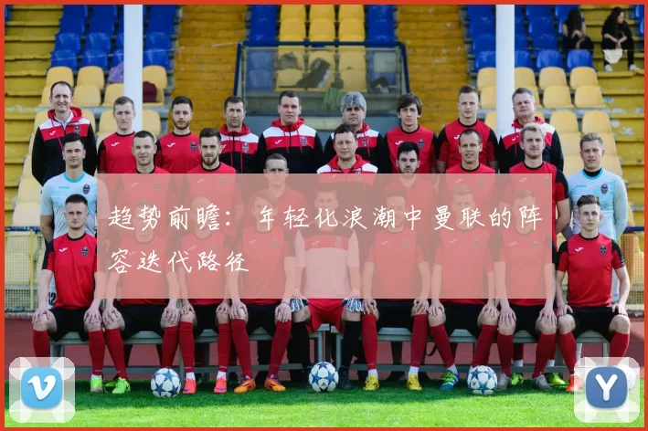 趋势前瞻：年轻化浪潮中曼联的阵容迭代路径