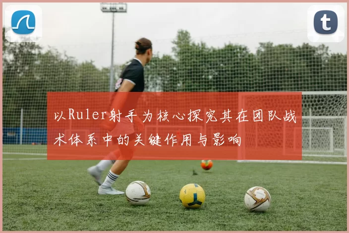 以Ruler射手为核心探究其在团队战术体系中的关键作用与影响