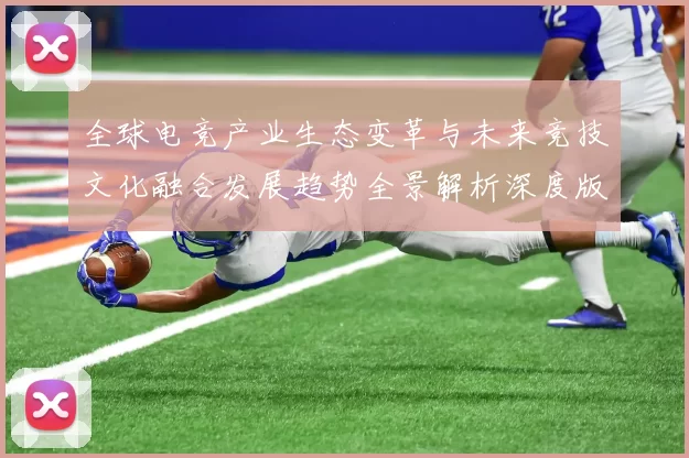 全球电竞产业生态变革与未来竞技文化融合发展趋势全景解析深度版