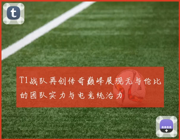 T1战队再创传奇巅峰展现无与伦比的团队实力与电竞统治力