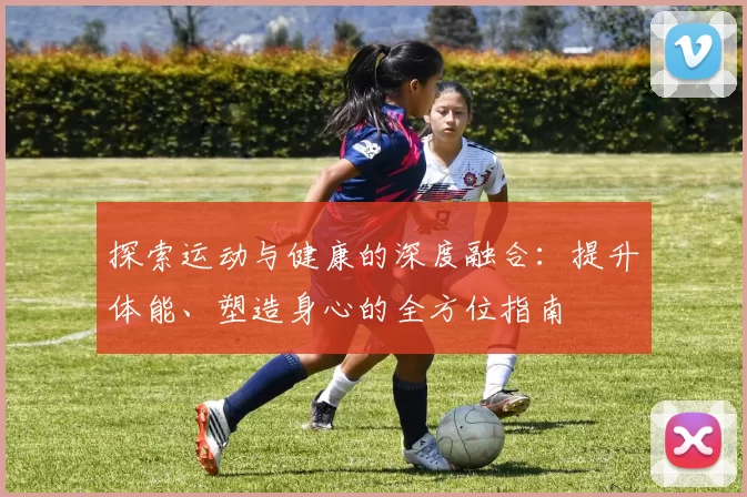 探索运动与健康的深度融合：提升体能、塑造身心的全方位指南
