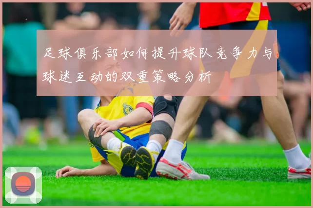 足球俱乐部如何提升球队竞争力与球迷互动的双重策略分析