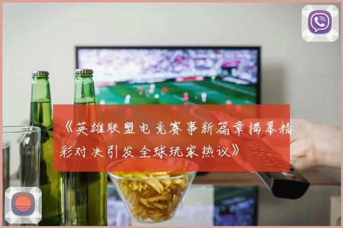 《英雄联盟电竞赛事新篇章揭幕精彩对决引发全球玩家热议》