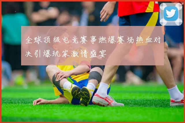 全球顶级电竞赛事燃爆赛场热血对决引爆玩家激情盛宴