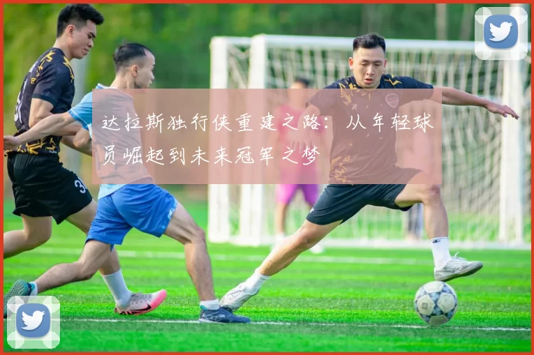 达拉斯独行侠重建之路：从年轻球员崛起到未来冠军之梦