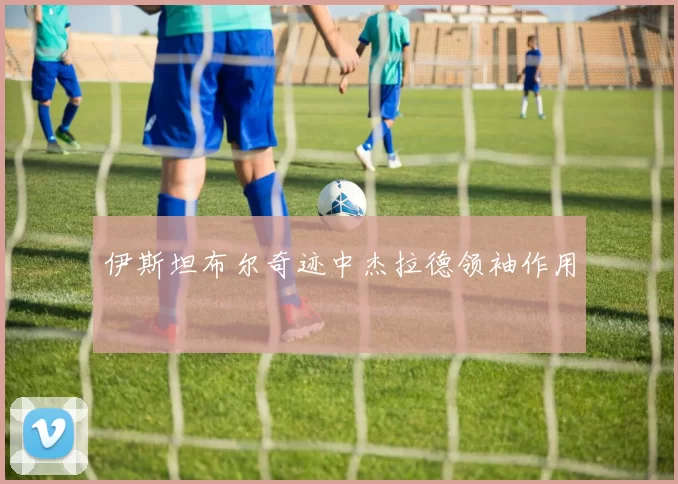 伊斯坦布尔奇迹中杰拉德领袖作用