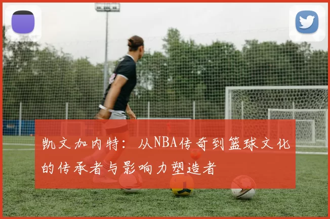 凯文加内特：从NBA传奇到篮球文化的传承者与影响力塑造者