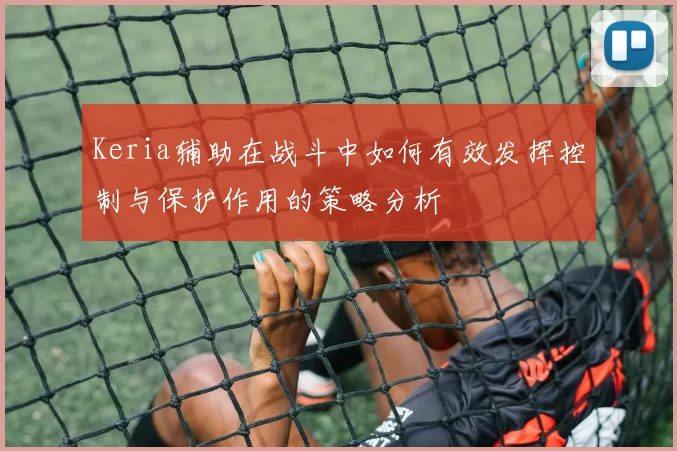 Keria辅助在战斗中如何有效发挥控制与保护作用的策略分析